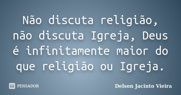 Não discuta religião, não discuta Igreja, Deus é infinitamente maior do que religião ou Igreja.... Frase de Delson Jacinto Vieira.