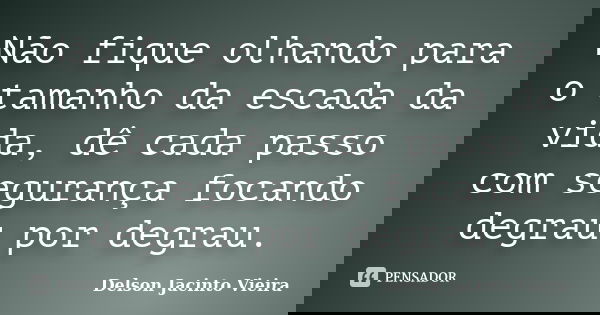 Não fique olhando para o tamanho da escada da vida, dê cada passo com segurança focando degrau por degrau.... Frase de Delson Jacinto Vieira.
