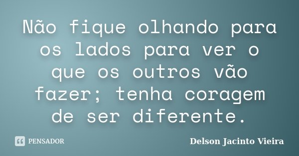 Não fique olhando para os lados para ver o que os outros vão fazer; tenha coragem de ser diferente.... Frase de Delson Jacinto Vieira.