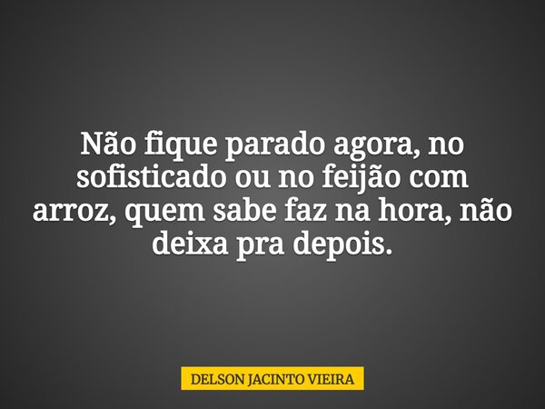 Não fique parado agora, no sofisticado ou no feijão com arroz, quem sabe faz na hora, não deixa pra depois.... Frase de DELSON JACINTO VIEIRA.