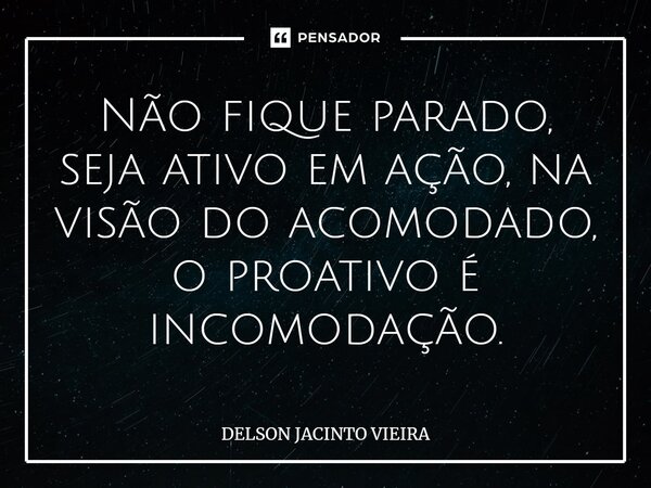 ⁠Não fique parado, seja ativo em ação, na visão do acomodado, o proativo é incomodação.... Frase de Delson Jacinto Vieira.
