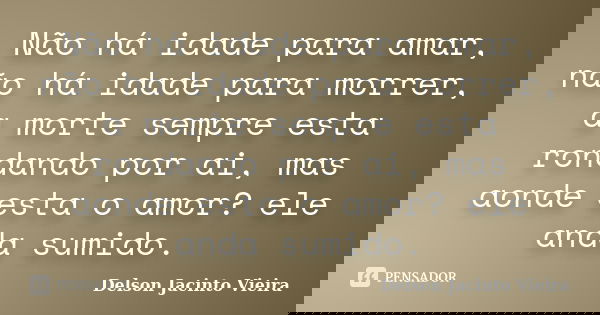 Não há idade para amar, não há idade para morrer, a morte sempre esta rondando por ai, mas aonde esta o amor? ele anda sumido.... Frase de Delson Jacinto Vieira.