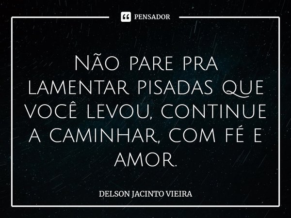 Não pare pra lamentar pisadas que você levou, continue a caminhar, com fé e amor.... Frase de Delson Jacinto Vieira.