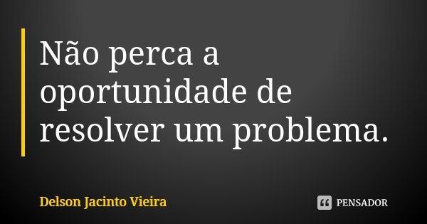 Não perca a oportunidade de resolver um problema.... Frase de Delson Jacinto Vieira.