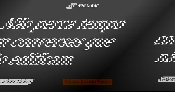 Não perca tempo com conversas que não edificam.... Frase de Delson Jacinto Vieira.