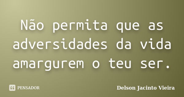 Não permita que as adversidades da vida amargurem o teu ser.... Frase de Delson Jacinto Vieira.