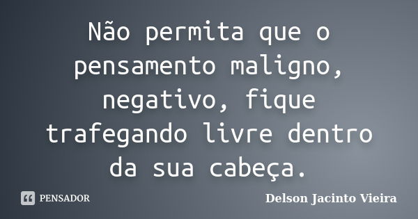 Não permita que o pensamento maligno, negativo, fique trafegando livre dentro da sua cabeça.... Frase de Delson Jacinto Vieira.