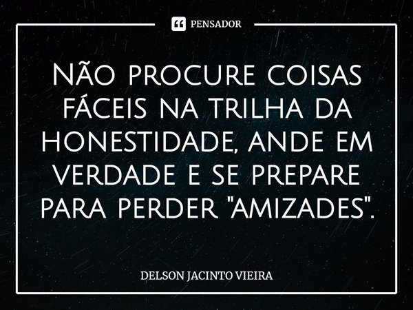 ⁠Não procure coisas fáceis na trilha da honestidade, ande em verdade e se prepare para perder "amizades".... Frase de Delson Jacinto Vieira.