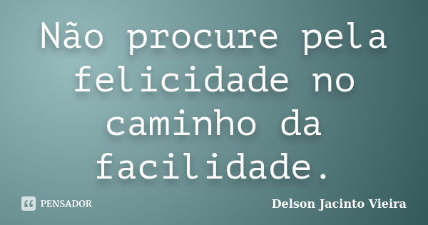 Não procure pela felicidade no caminho da facilidade.... Frase de Delson Jacinto Vieira.