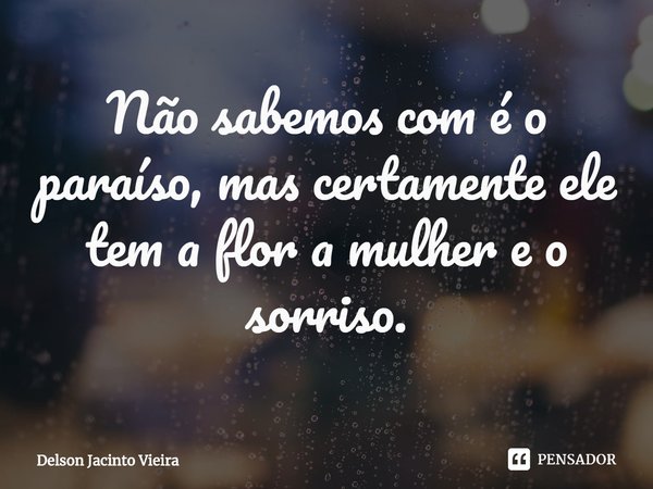 ⁠Não sabemos com é o paraíso, mas certamente ele tem a flor a mulher e o sorriso.... Frase de Delson Jacinto Vieira.