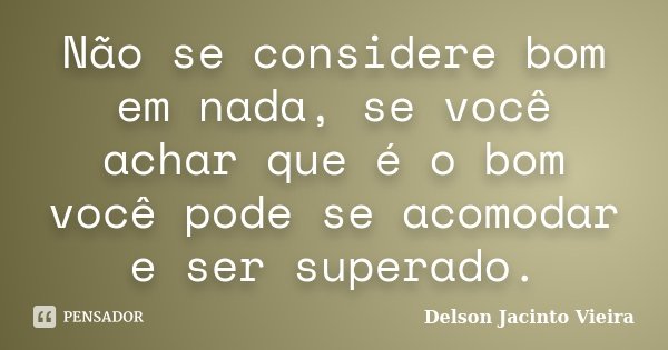 Não se considere bom em nada, se você achar que é o bom você pode se acomodar e ser superado.... Frase de Delson Jacinto Vieira.
