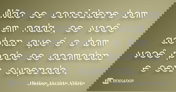 Não se considere bom em nada, se você achar que é o bom você pode se acomodar e ser superado.... Frase de Delson Jacinto Vieira.