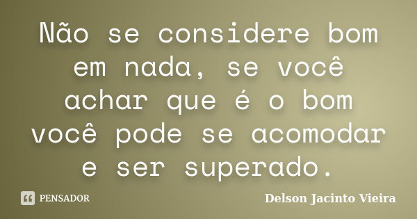 Não se considere bom em nada, se você achar que é o bom você pode se acomodar e ser superado.... Frase de Delson Jacinto Vieira.