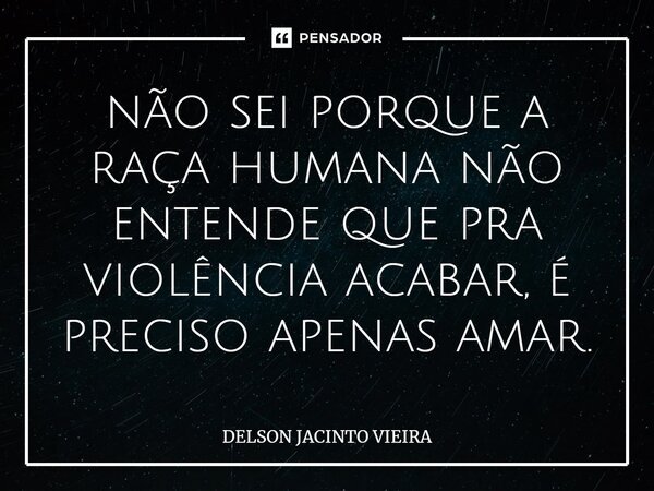 não sei porque a raça humana não entende que pra violência acabar, é preciso apenas amar.... Frase de Delson Jacinto Vieira.