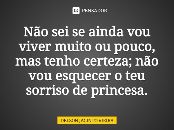 ⁠Não sei se ainda vou viver muito ou pouco, mas tenho certeza; não vou esquecer o teu sorriso de princesa.... Frase de Delson Jacinto Vieira.