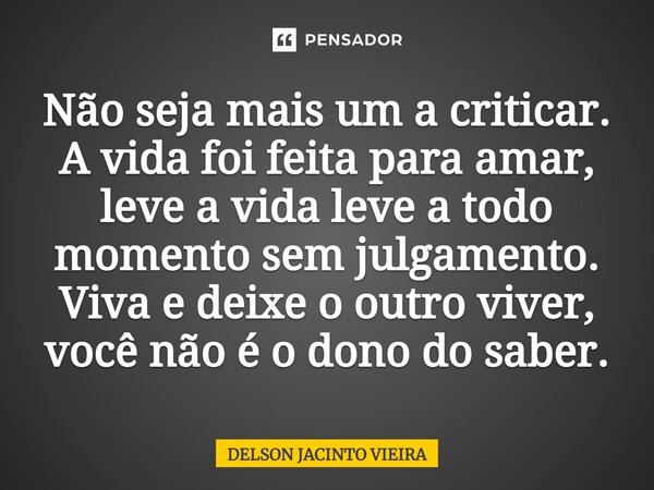 ⁠Não seja mais um a criticar. A vida foi feita para amar, leve a vida leve a todo momento sem julgamento. Viva e deixe o outro viver, você não é o dono do saber... Frase de Delson Jacinto Vieira.