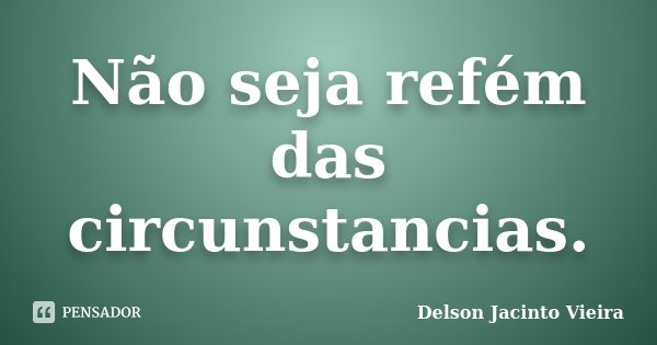 Não seja refém das circunstancias.... Frase de Delson Jacinto Vieira.