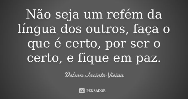 Não seja um refém da língua dos outros, faça o que é certo, por ser o certo, e fique em paz.... Frase de Delson Jacinto Vieira.