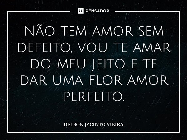 ⁠Não tem amor sem defeito, vou te amar do meu jeito e te dar uma flor amor perfeito.... Frase de Delson Jacinto Vieira.