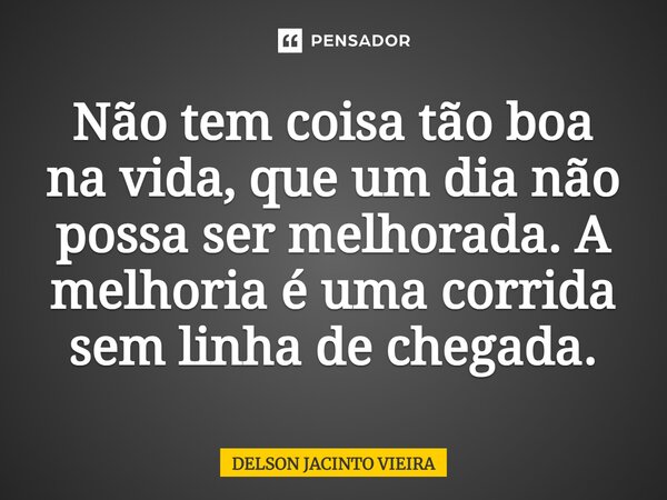 ⁠Não tem coisa tão boa na vida, que um dia não possa ser melhorada. A melhoria é uma corrida sem linha de chegada.... Frase de Delson Jacinto Vieira.