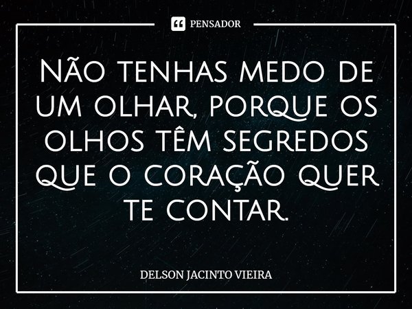 ⁠Não tenhas medo de um olhar, porque os olhos têm segredos que o coração quer te contar.... Frase de Delson Jacinto Vieira.