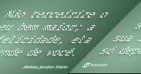 Não terceirize o seu bem maior; a sua felicidade, ela só depende de você.... Frase de Delson Jacinto Vieira.
