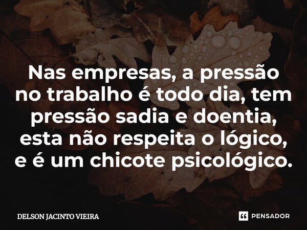 ⁠Nas empresas, a pressão no trabalho é todo dia, tem pressão sadia e doentia, esta não respeita o lógico, e é um chicote psicológico.... Frase de Delson Jacinto Vieira.