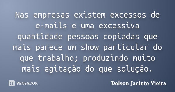 Nas empresas existem excessos de e-mails e uma excessiva quantidade pessoas copiadas que mais parece um show particular do que trabalho; produzindo muito mais a... Frase de Delson Jacinto Vieira.