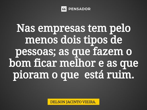 Nas empresas tem pelo menos dois tipos de pessoas; as que fazem o bom ficar melhor e as que pioram o que está ⁠ruim.... Frase de DELSON JACINTO VIEIRA..