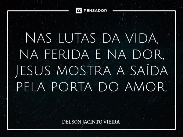 ⁠Nas lutas da vida, na ferida e na dor, Jesus mostra a saída pela porta do amor.... Frase de Delson Jacinto Vieira.
