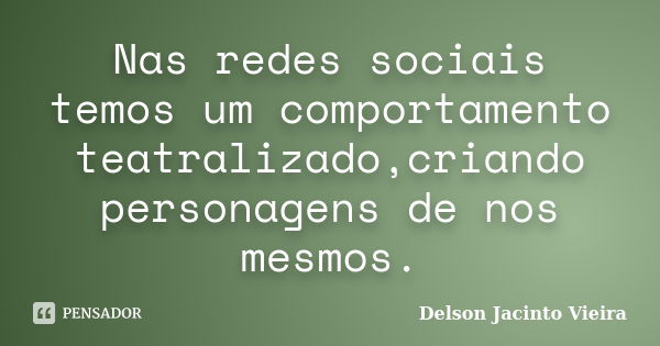 Nas redes sociais temos um comportamento teatralizado,criando personagens de nos mesmos.... Frase de Delson Jacinto Vieira.