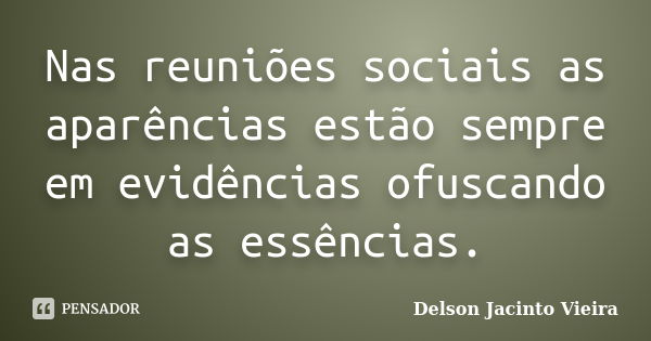 Nas reuniões sociais as aparências estão sempre em evidências ofuscando as essências.... Frase de Delson Jacinto Vieira.