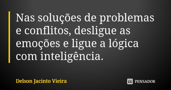 Nas soluções de problemas e conflitos, desligue as emoções e ligue a lógica com inteligência.... Frase de Delson Jacinto Vieira.