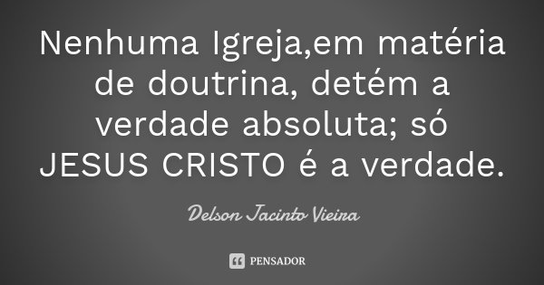 Nenhuma Igreja,em matéria de doutrina, detém a verdade absoluta; só JESUS CRISTO é a verdade.... Frase de Delson Jacinto Vieira.