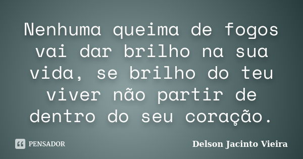 Nenhuma queima de fogos vai dar brilho na sua vida, se brilho do teu viver não partir de dentro do seu coração.... Frase de Delson Jacinto Vieira.