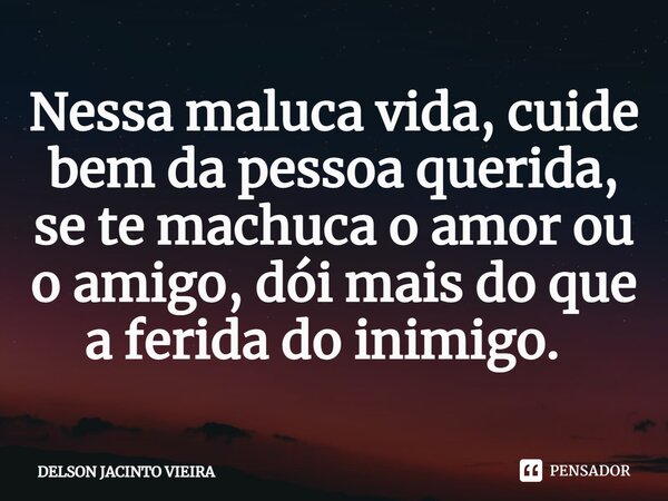 Nessa maluca vida, cuide bem da pessoa querida, se te machuca o amor ou o amigo, dói mais do que a ferida do inimigo. ⁠... Frase de Delson Jacinto Vieira.