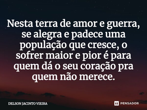 Nesta terra de amor e guerra, se alegra e padece uma população que cresce, o sofrer maior e pior é para quem dá o seu coração pra quem não merece.... Frase de Delson Jacinto Vieira.