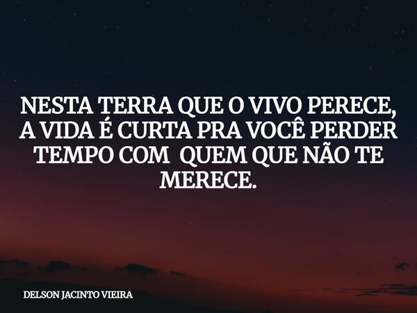 NESTA TERRA QUE O VIVO PERECE, A VIDA É CURTA PRA VOCÊ PERDER TEMPO COM QUEM QUE NÃO TE MERECE.... Frase de DELSON JACINTO VIEIRA.