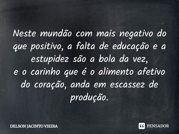 Neste mundão com mais negativo do que positivo, a falta de educação e a estupidez são a bola da vez, e o carinho que é o alimento afetivo do coração, anda em es... Frase de Delson Jacinto Vieira.