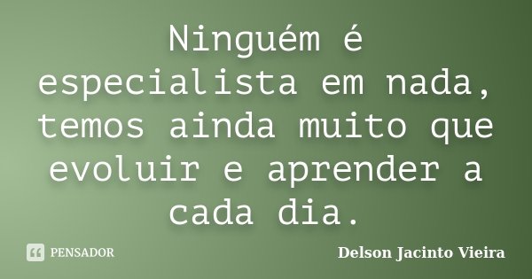 Ninguém é especialista em nada, temos ainda muito que evoluir e aprender a cada dia.... Frase de Delson Jacinto Vieira.