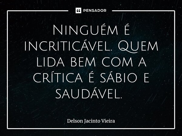 Ninguém é incriticável. Quem lida bem com a crítica é sábio e saudável. ⁠... Frase de Delson Jacinto Vieira.