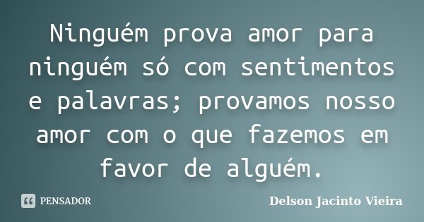 Ninguém prova amor para ninguém só com sentimentos e palavras; provamos nosso amor com o que fazemos em favor de alguém.... Frase de Delson Jacinto Vieira.