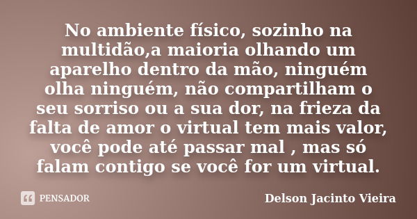 No ambiente físico, sozinho na multidão,a maioria olhando um aparelho dentro da mão, ninguém olha ninguém, não compartilham o seu sorriso ou a sua dor, na friez... Frase de Delson Jacinto Vieira.