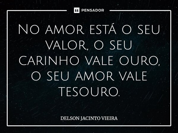No amor está o seu valor, o seu carinho vale ouro, o seu amor vale tesouro.... Frase de Delson Jacinto Vieira.