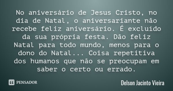 No aniversário de Jesus Cristo, no dia... Delson Jacinto Vieira - Pensador