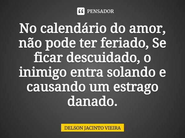 No calendário do amor, não pode ter feriado, Se ficar descuidado, o inimigo entra solando e causando um estrago danado.... Frase de Delson Jacinto Vieira.