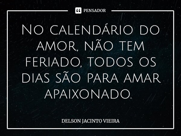 No calendário do amor, não tem feriado, todos os dias são para amar apaixonado. ⁠... Frase de Delson Jacinto Vieira.