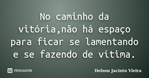 No caminho da vitória,não há espaço para ficar se lamentando e se fazendo de vítima.... Frase de Delson Jacinto Vieira.