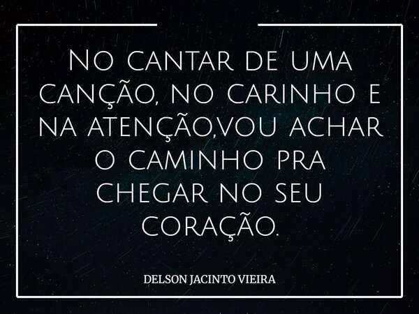 No cantar de uma canção, no carinho e na atenção, vou achar o caminho pra chegar no seu coração.... Frase de DELSON JACINTO VIEIRA.