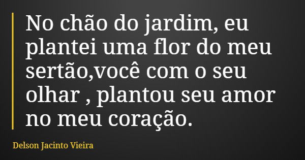 No chão do jardim, eu plantei uma flor do meu sertão,você com o seu olhar , plantou seu amor no meu coração.... Frase de Delson Jacinto Vieira.